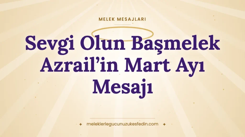 Sevgi Olun Başmelek Azrail’in Mart Ayı Mesajı